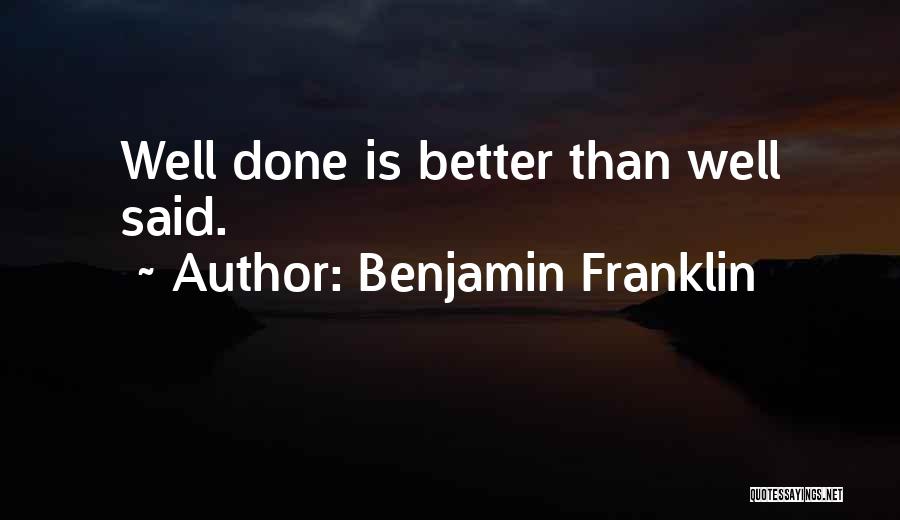 Benjamin Franklin Quotes: Well Done Is Better Than Well Said.
