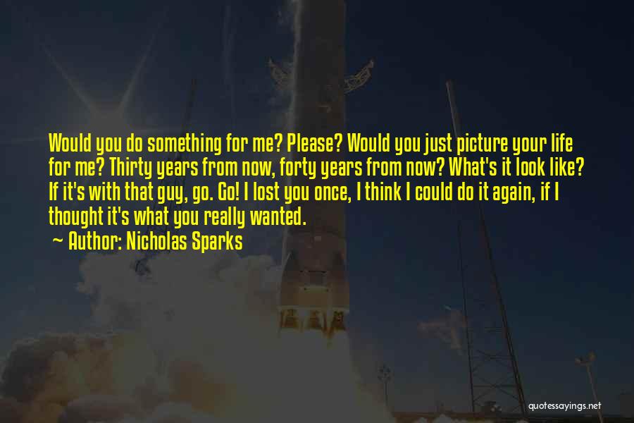 Nicholas Sparks Quotes: Would You Do Something For Me? Please? Would You Just Picture Your Life For Me? Thirty Years From Now, Forty