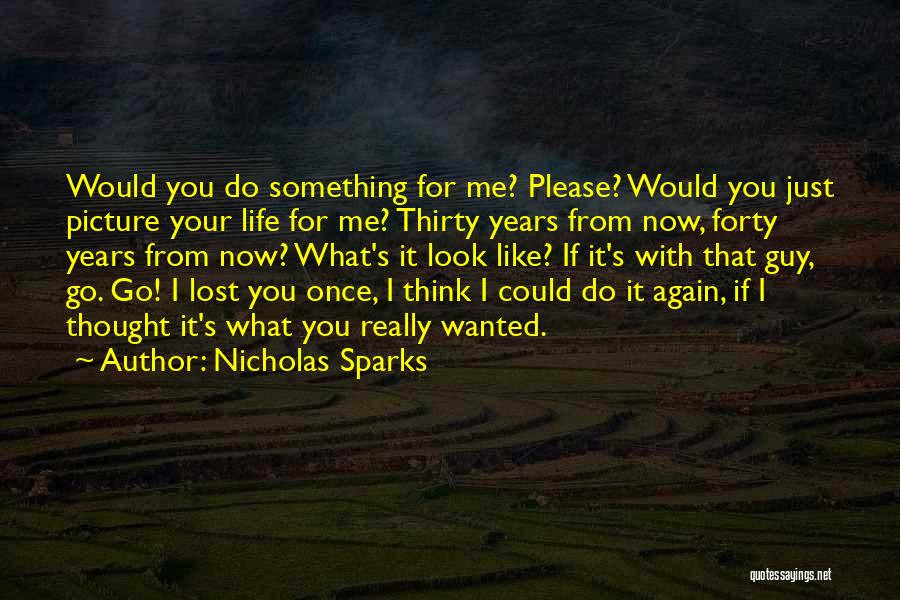 Nicholas Sparks Quotes: Would You Do Something For Me? Please? Would You Just Picture Your Life For Me? Thirty Years From Now, Forty