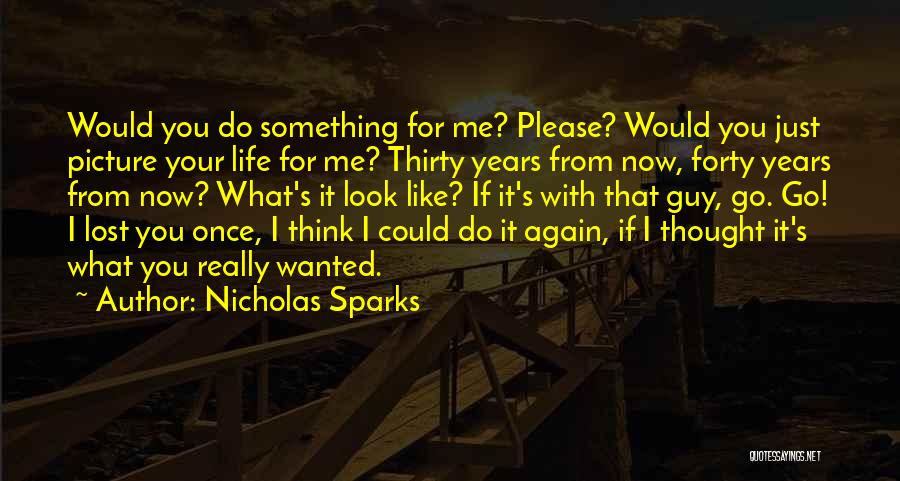 Nicholas Sparks Quotes: Would You Do Something For Me? Please? Would You Just Picture Your Life For Me? Thirty Years From Now, Forty