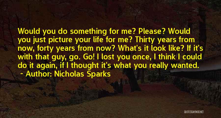 Nicholas Sparks Quotes: Would You Do Something For Me? Please? Would You Just Picture Your Life For Me? Thirty Years From Now, Forty