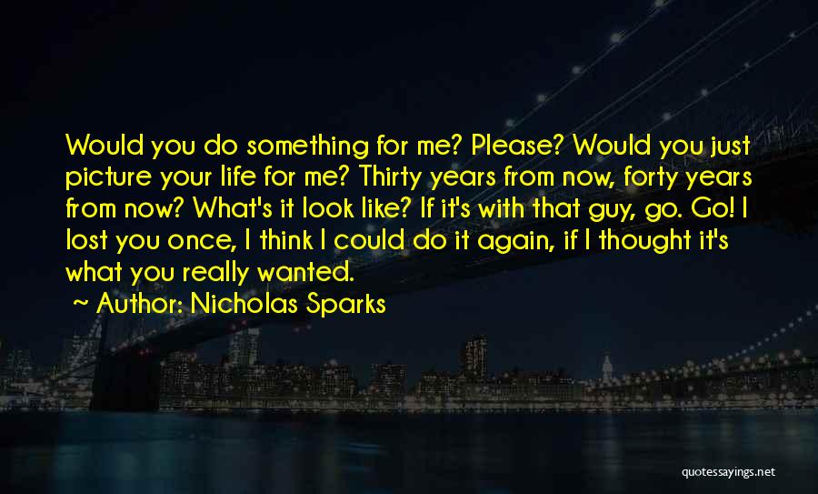 Nicholas Sparks Quotes: Would You Do Something For Me? Please? Would You Just Picture Your Life For Me? Thirty Years From Now, Forty