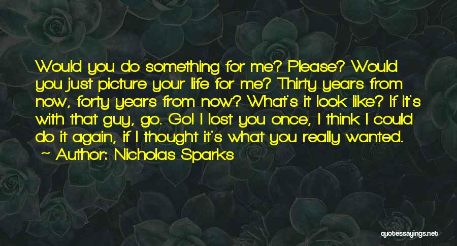 Nicholas Sparks Quotes: Would You Do Something For Me? Please? Would You Just Picture Your Life For Me? Thirty Years From Now, Forty