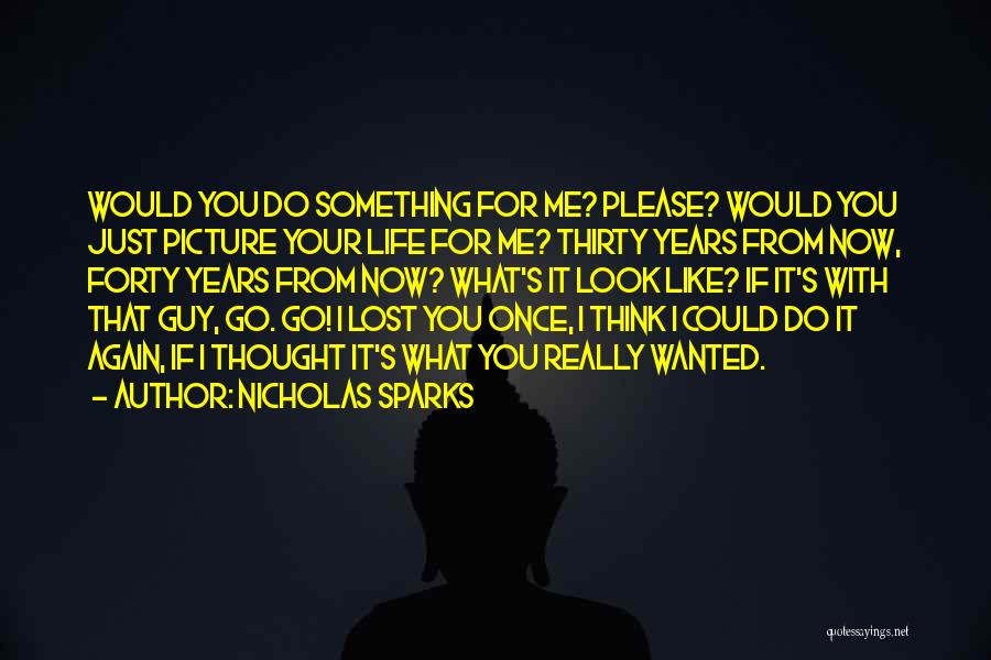 Nicholas Sparks Quotes: Would You Do Something For Me? Please? Would You Just Picture Your Life For Me? Thirty Years From Now, Forty