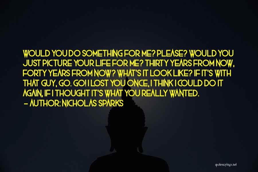 Nicholas Sparks Quotes: Would You Do Something For Me? Please? Would You Just Picture Your Life For Me? Thirty Years From Now, Forty