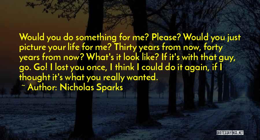 Nicholas Sparks Quotes: Would You Do Something For Me? Please? Would You Just Picture Your Life For Me? Thirty Years From Now, Forty