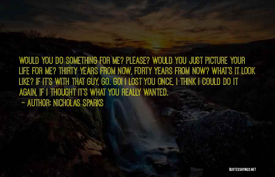 Nicholas Sparks Quotes: Would You Do Something For Me? Please? Would You Just Picture Your Life For Me? Thirty Years From Now, Forty