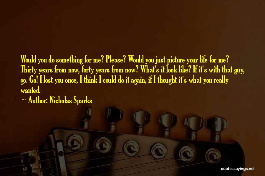 Nicholas Sparks Quotes: Would You Do Something For Me? Please? Would You Just Picture Your Life For Me? Thirty Years From Now, Forty