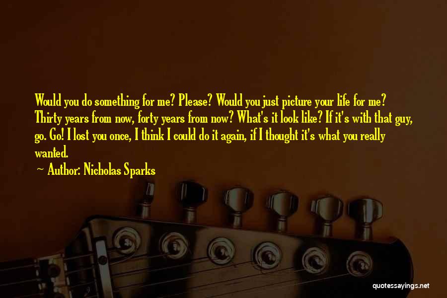 Nicholas Sparks Quotes: Would You Do Something For Me? Please? Would You Just Picture Your Life For Me? Thirty Years From Now, Forty