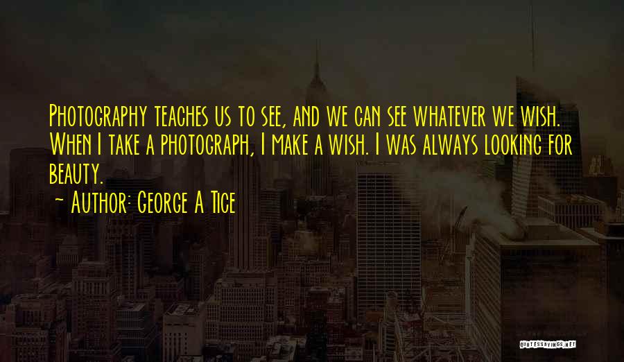 George A Tice Quotes: Photography Teaches Us To See, And We Can See Whatever We Wish. When I Take A Photograph, I Make A