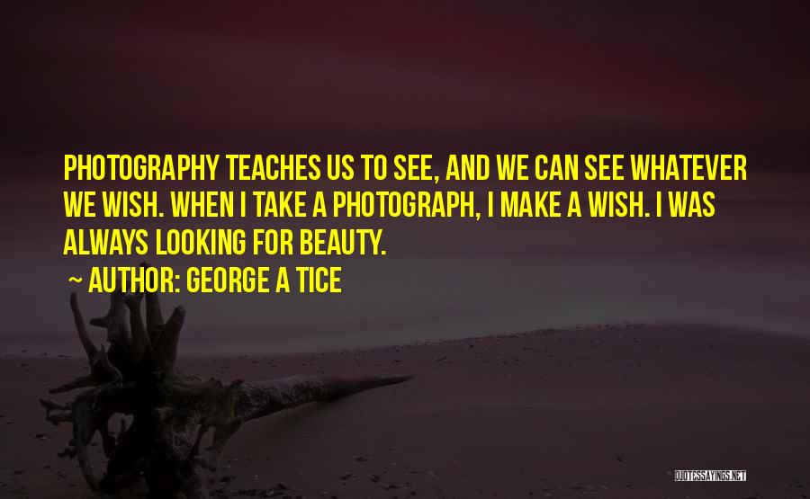 George A Tice Quotes: Photography Teaches Us To See, And We Can See Whatever We Wish. When I Take A Photograph, I Make A