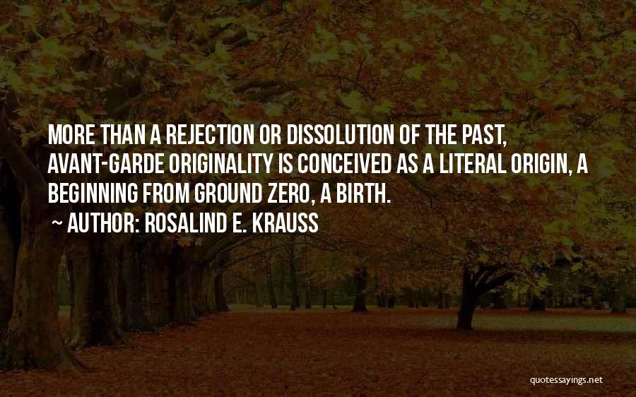 Rosalind E. Krauss Quotes: More Than A Rejection Or Dissolution Of The Past, Avant-garde Originality Is Conceived As A Literal Origin, A Beginning From