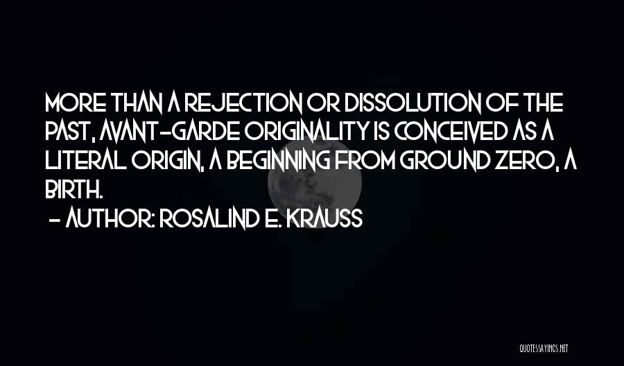 Rosalind E. Krauss Quotes: More Than A Rejection Or Dissolution Of The Past, Avant-garde Originality Is Conceived As A Literal Origin, A Beginning From