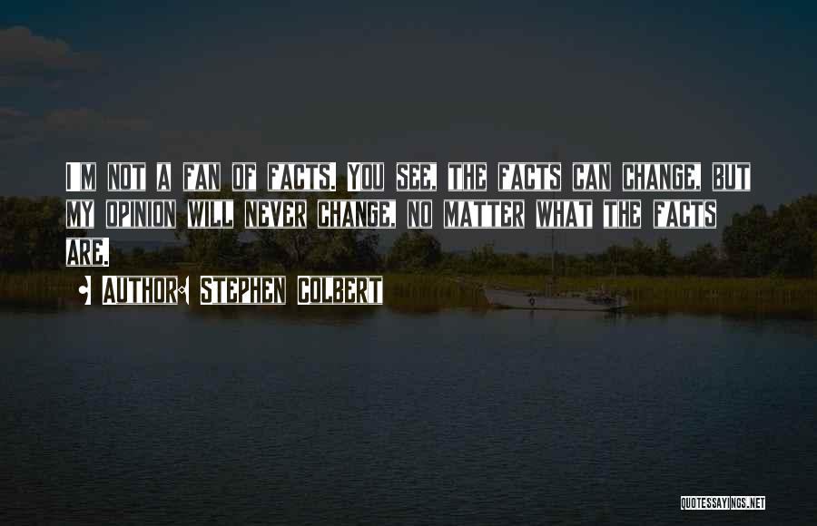 Stephen Colbert Quotes: I'm Not A Fan Of Facts. You See, The Facts Can Change, But My Opinion Will Never Change, No Matter