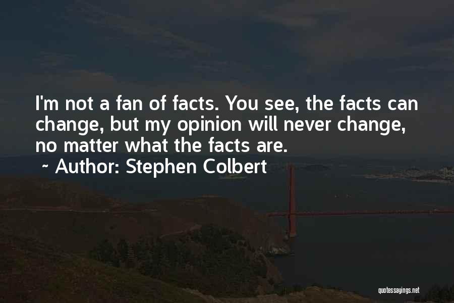 Stephen Colbert Quotes: I'm Not A Fan Of Facts. You See, The Facts Can Change, But My Opinion Will Never Change, No Matter