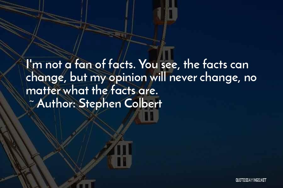 Stephen Colbert Quotes: I'm Not A Fan Of Facts. You See, The Facts Can Change, But My Opinion Will Never Change, No Matter
