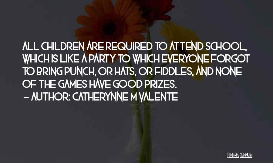 Catherynne M Valente Quotes: All Children Are Required To Attend School, Which Is Like A Party To Which Everyone Forgot To Bring Punch, Or