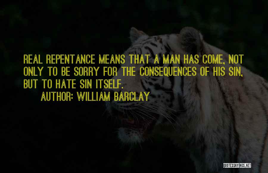 William Barclay Quotes: Real Repentance Means That A Man Has Come, Not Only To Be Sorry For The Consequences Of His Sin, But