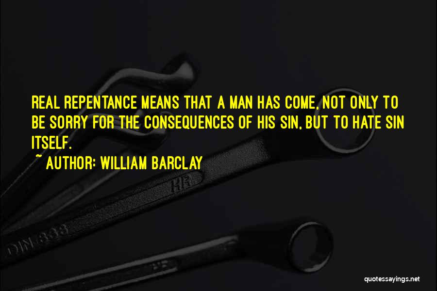 William Barclay Quotes: Real Repentance Means That A Man Has Come, Not Only To Be Sorry For The Consequences Of His Sin, But