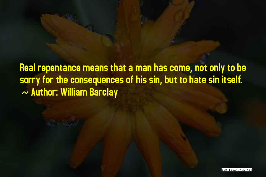 William Barclay Quotes: Real Repentance Means That A Man Has Come, Not Only To Be Sorry For The Consequences Of His Sin, But