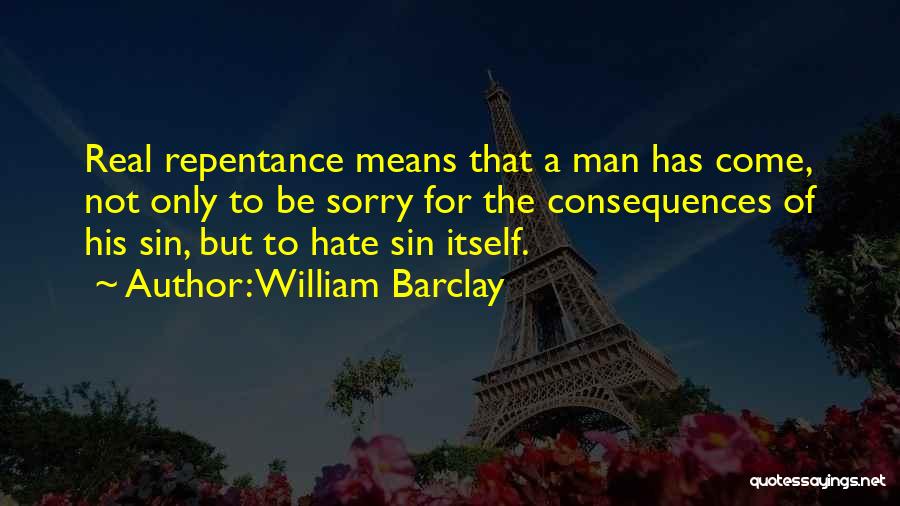 William Barclay Quotes: Real Repentance Means That A Man Has Come, Not Only To Be Sorry For The Consequences Of His Sin, But