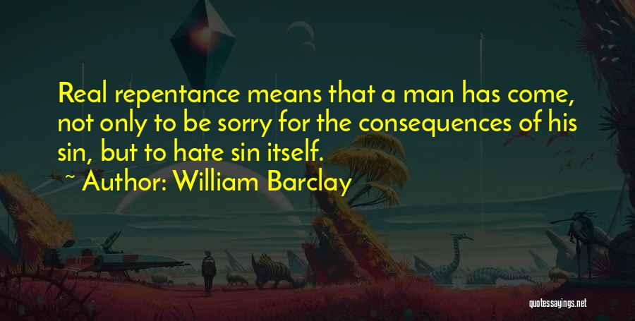 William Barclay Quotes: Real Repentance Means That A Man Has Come, Not Only To Be Sorry For The Consequences Of His Sin, But