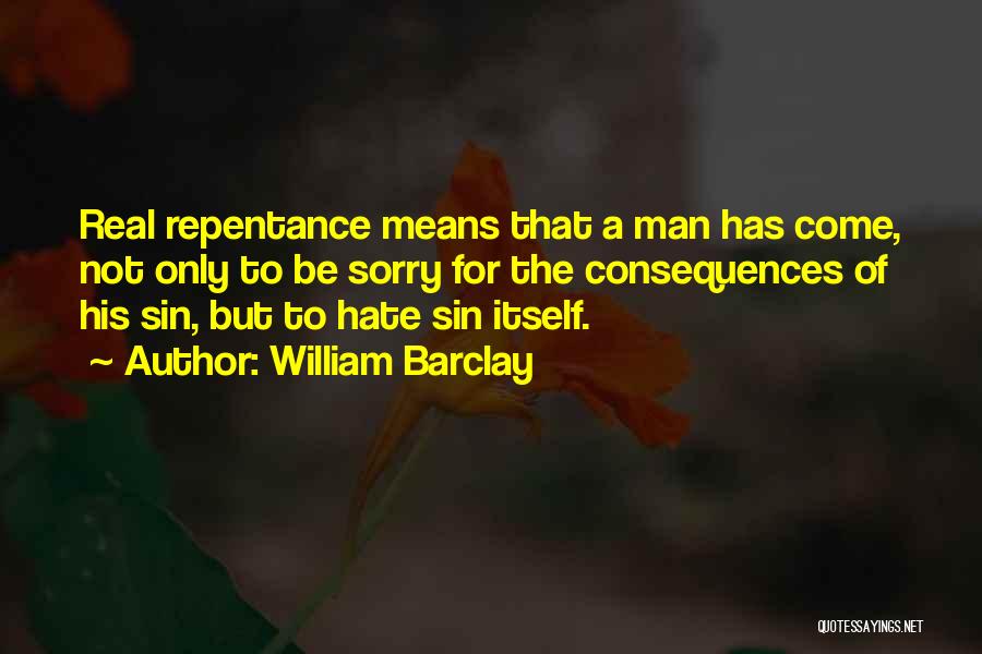 William Barclay Quotes: Real Repentance Means That A Man Has Come, Not Only To Be Sorry For The Consequences Of His Sin, But