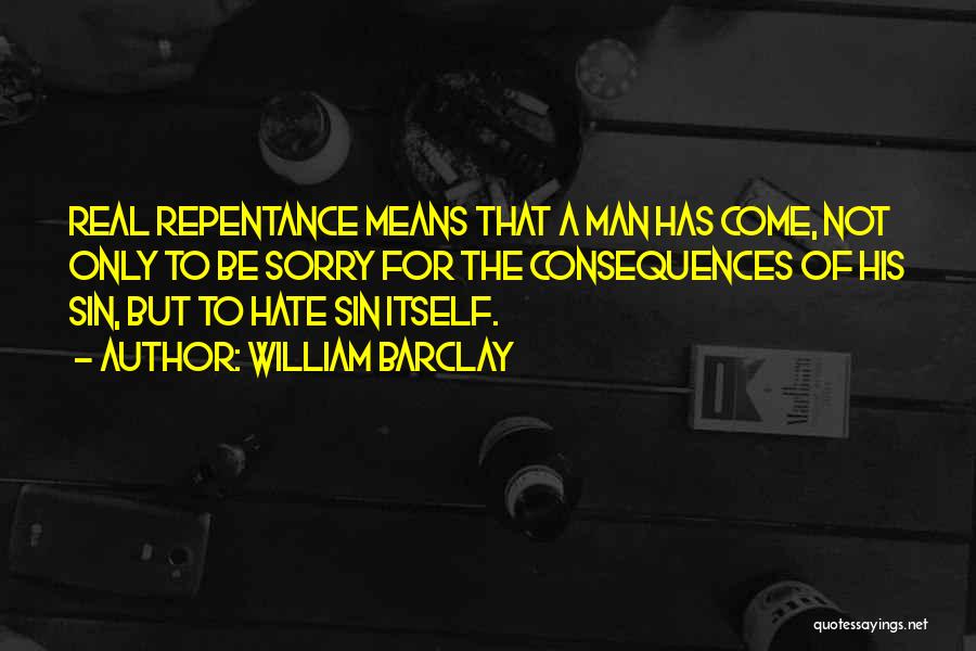 William Barclay Quotes: Real Repentance Means That A Man Has Come, Not Only To Be Sorry For The Consequences Of His Sin, But