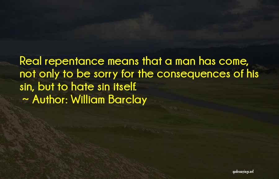 William Barclay Quotes: Real Repentance Means That A Man Has Come, Not Only To Be Sorry For The Consequences Of His Sin, But