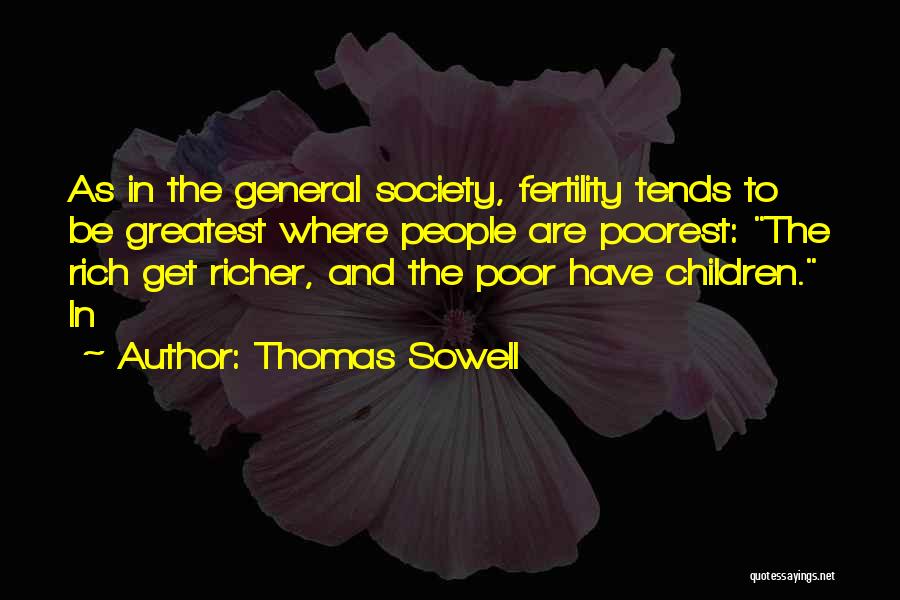 Thomas Sowell Quotes: As In The General Society, Fertility Tends To Be Greatest Where People Are Poorest: The Rich Get Richer, And The