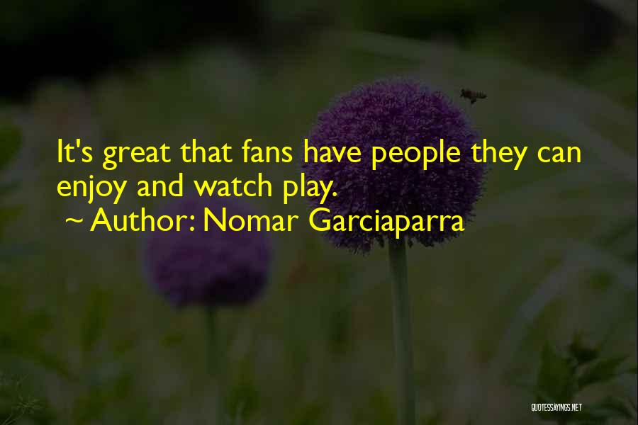Nomar Garciaparra Quotes: It's Great That Fans Have People They Can Enjoy And Watch Play.