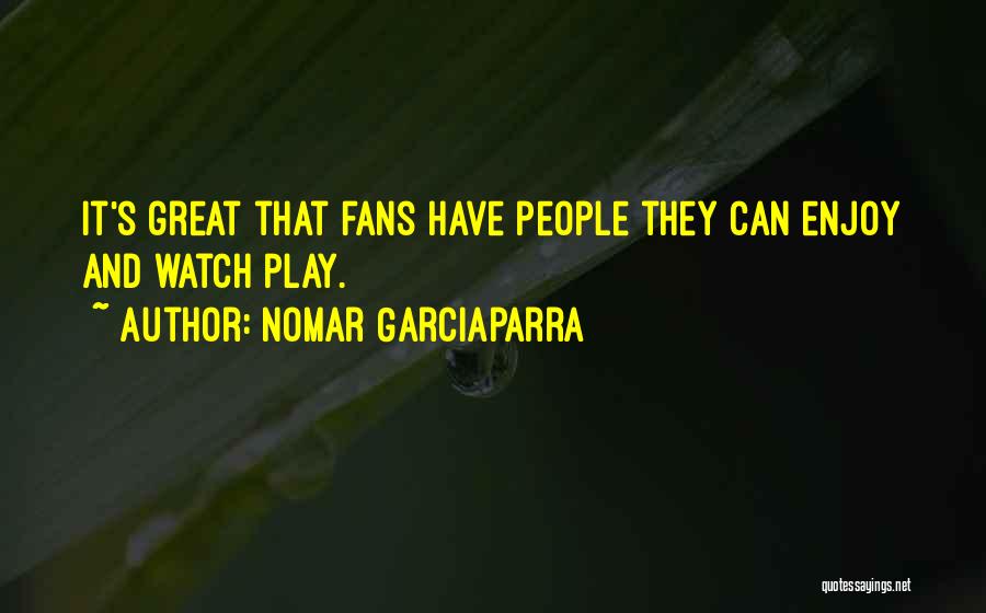 Nomar Garciaparra Quotes: It's Great That Fans Have People They Can Enjoy And Watch Play.