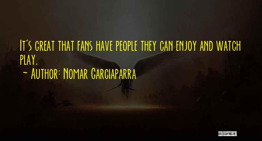 Nomar Garciaparra Quotes: It's Great That Fans Have People They Can Enjoy And Watch Play.