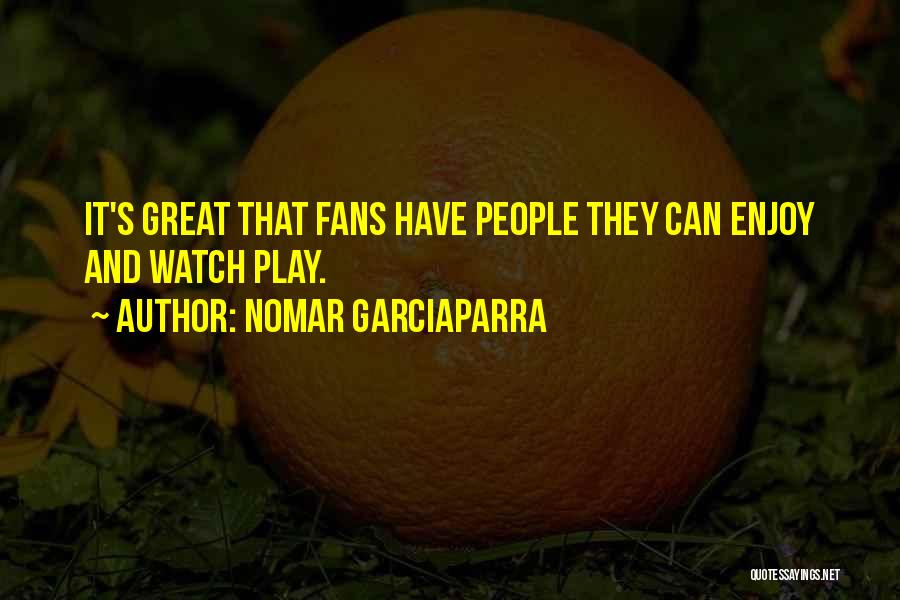 Nomar Garciaparra Quotes: It's Great That Fans Have People They Can Enjoy And Watch Play.