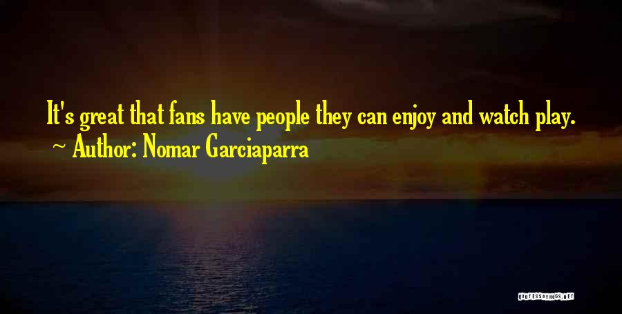 Nomar Garciaparra Quotes: It's Great That Fans Have People They Can Enjoy And Watch Play.
