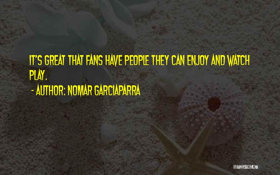 Nomar Garciaparra Quotes: It's Great That Fans Have People They Can Enjoy And Watch Play.
