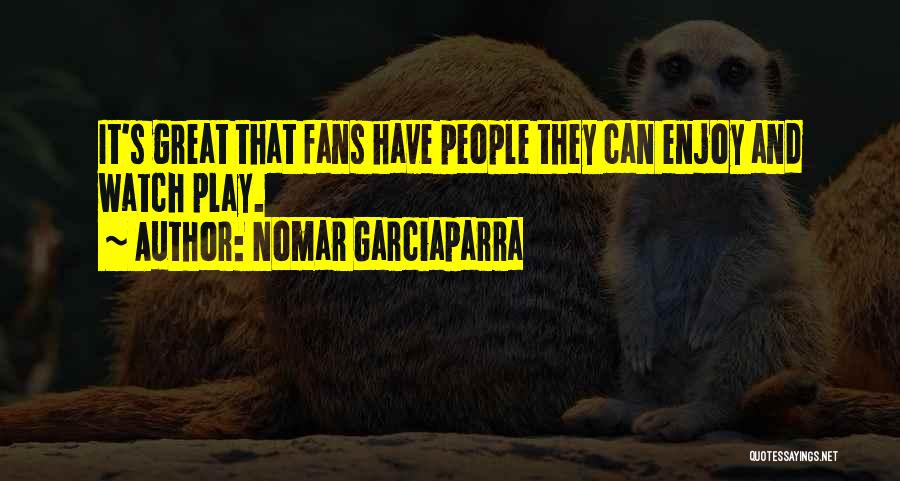 Nomar Garciaparra Quotes: It's Great That Fans Have People They Can Enjoy And Watch Play.