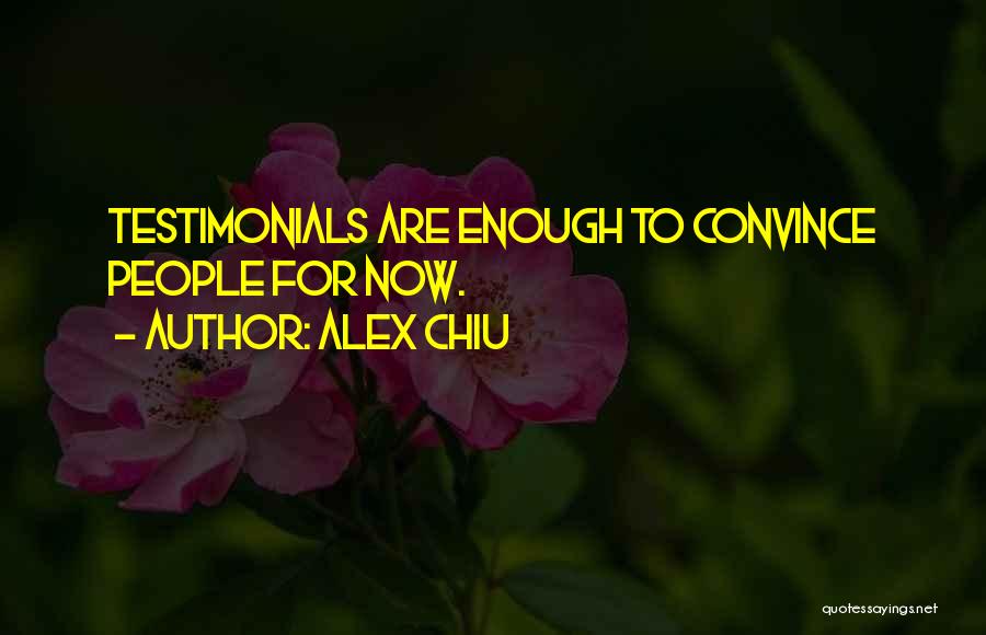 Alex Chiu Quotes: Testimonials Are Enough To Convince People For Now.