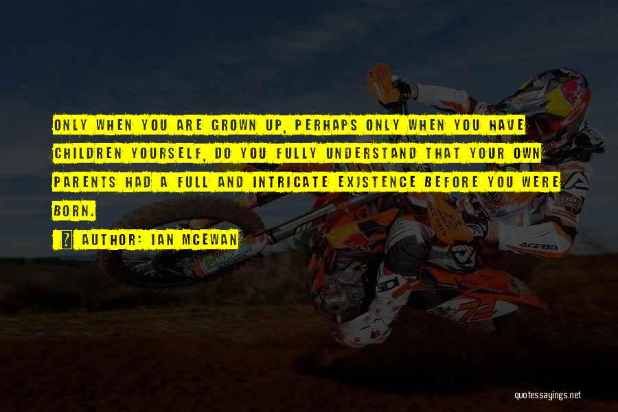Ian McEwan Quotes: Only When You Are Grown Up, Perhaps Only When You Have Children Yourself, Do You Fully Understand That Your Own