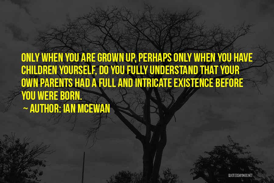 Ian McEwan Quotes: Only When You Are Grown Up, Perhaps Only When You Have Children Yourself, Do You Fully Understand That Your Own