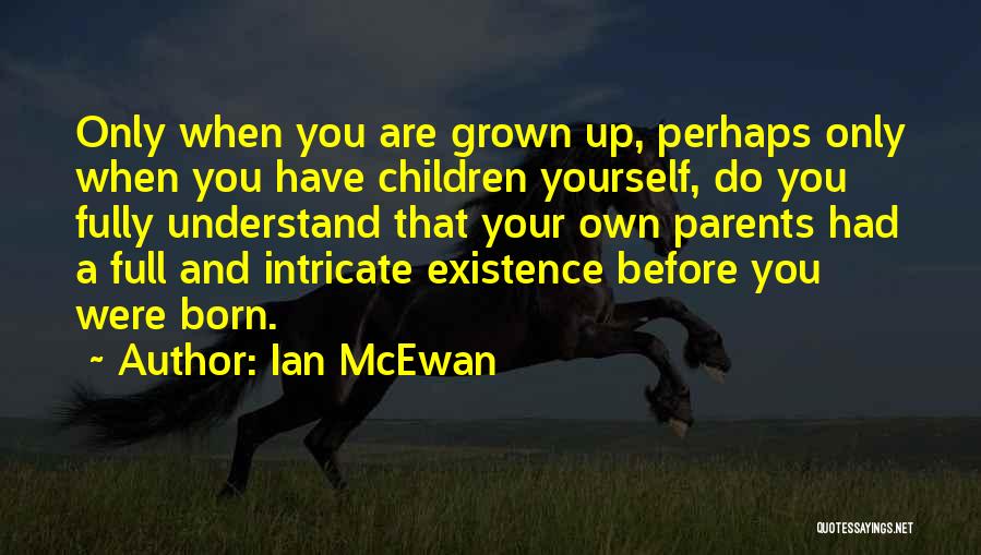 Ian McEwan Quotes: Only When You Are Grown Up, Perhaps Only When You Have Children Yourself, Do You Fully Understand That Your Own