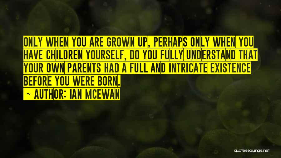 Ian McEwan Quotes: Only When You Are Grown Up, Perhaps Only When You Have Children Yourself, Do You Fully Understand That Your Own