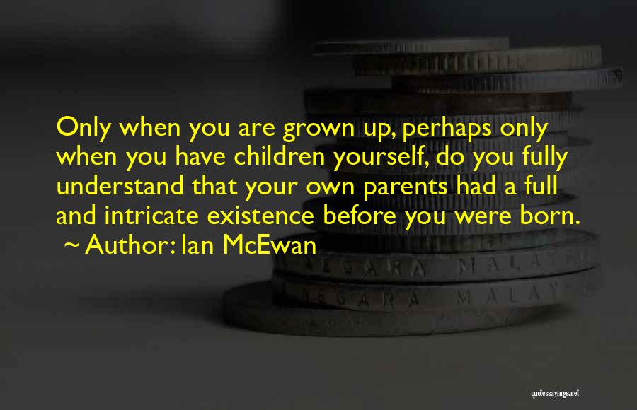 Ian McEwan Quotes: Only When You Are Grown Up, Perhaps Only When You Have Children Yourself, Do You Fully Understand That Your Own