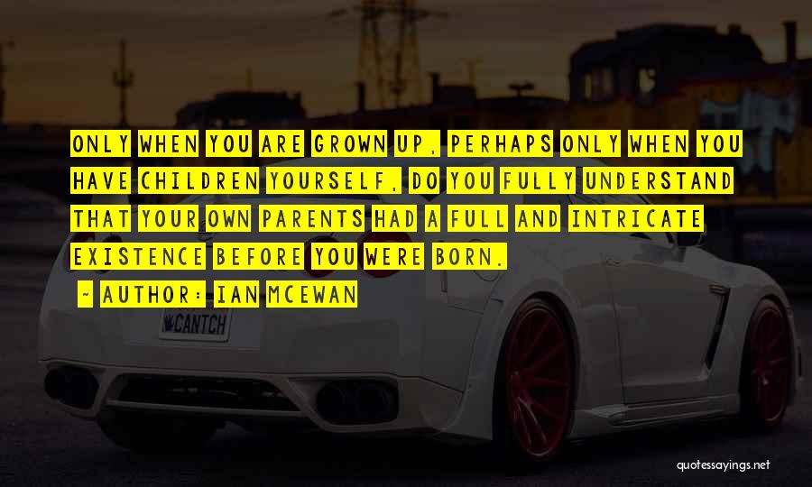 Ian McEwan Quotes: Only When You Are Grown Up, Perhaps Only When You Have Children Yourself, Do You Fully Understand That Your Own