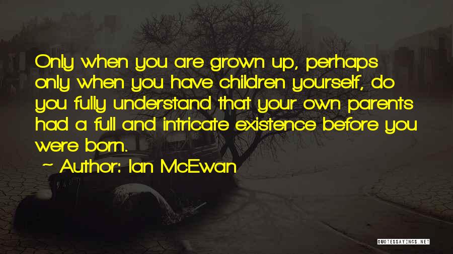 Ian McEwan Quotes: Only When You Are Grown Up, Perhaps Only When You Have Children Yourself, Do You Fully Understand That Your Own