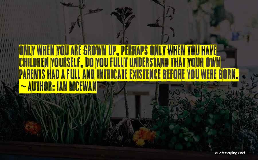 Ian McEwan Quotes: Only When You Are Grown Up, Perhaps Only When You Have Children Yourself, Do You Fully Understand That Your Own