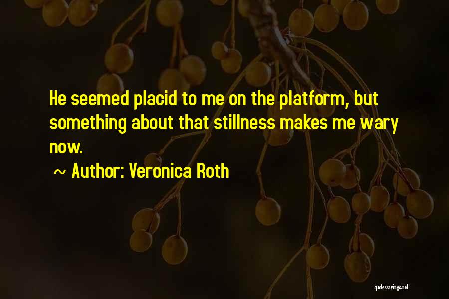 Veronica Roth Quotes: He Seemed Placid To Me On The Platform, But Something About That Stillness Makes Me Wary Now.