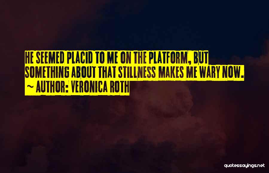 Veronica Roth Quotes: He Seemed Placid To Me On The Platform, But Something About That Stillness Makes Me Wary Now.
