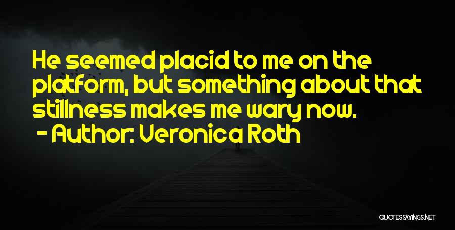 Veronica Roth Quotes: He Seemed Placid To Me On The Platform, But Something About That Stillness Makes Me Wary Now.