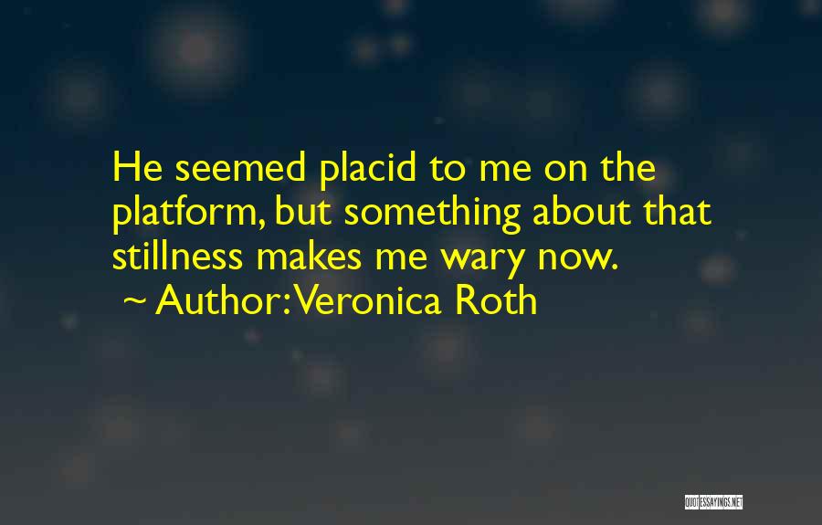 Veronica Roth Quotes: He Seemed Placid To Me On The Platform, But Something About That Stillness Makes Me Wary Now.